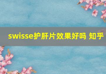 swisse护肝片效果好吗 知乎